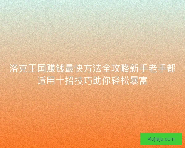 洛克王国赚钱最快方法全攻略新手老手都适用十招技巧助你轻松暴富