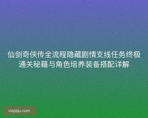 仙剑奇侠传全流程隐藏剧情支线任务终极通关秘籍与角色培养装备搭配详解