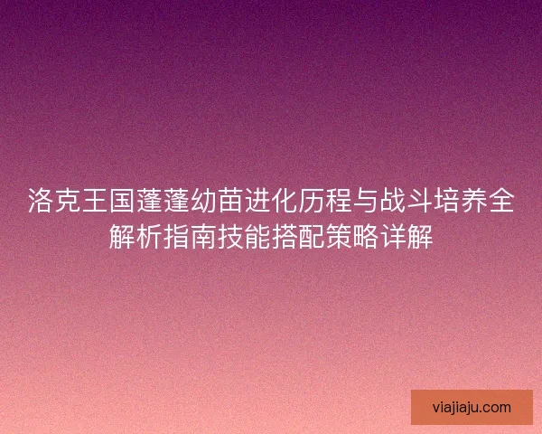 洛克王国蓬蓬幼苗进化历程与战斗培养全解析指南技能搭配策略详解