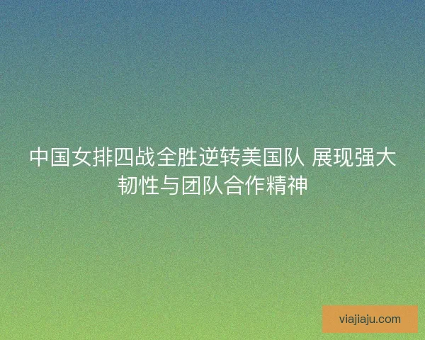 中国女排四战全胜逆转美国队 展现强大韧性与团队合作精神