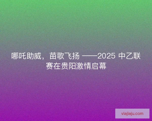 哪吒助威，苗歌飞扬 ——2025 中乙联赛在贵阳激情启幕