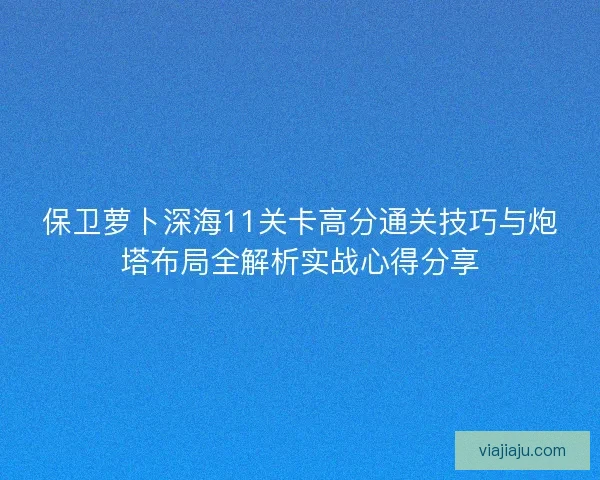 保卫萝卜深海11关卡高分通关技巧与炮塔布局全解析实战心得分享