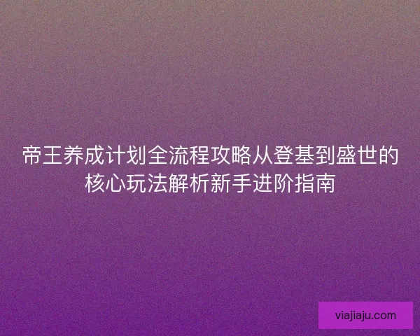 帝王养成计划全流程攻略从登基到盛世的核心玩法解析新手进阶指南