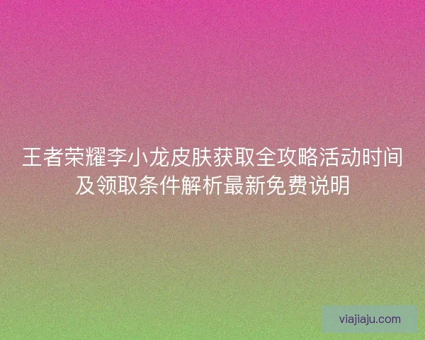王者荣耀李小龙皮肤获取全攻略活动时间及领取条件解析最新免费说明