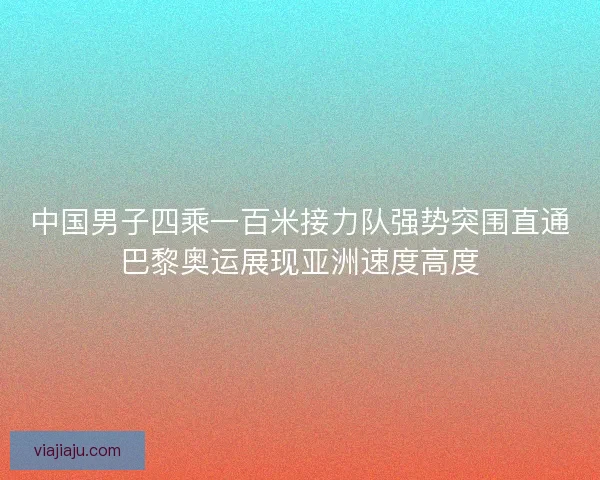 中国男子四乘一百米接力队强势突围直通巴黎奥运展现亚洲速度高度